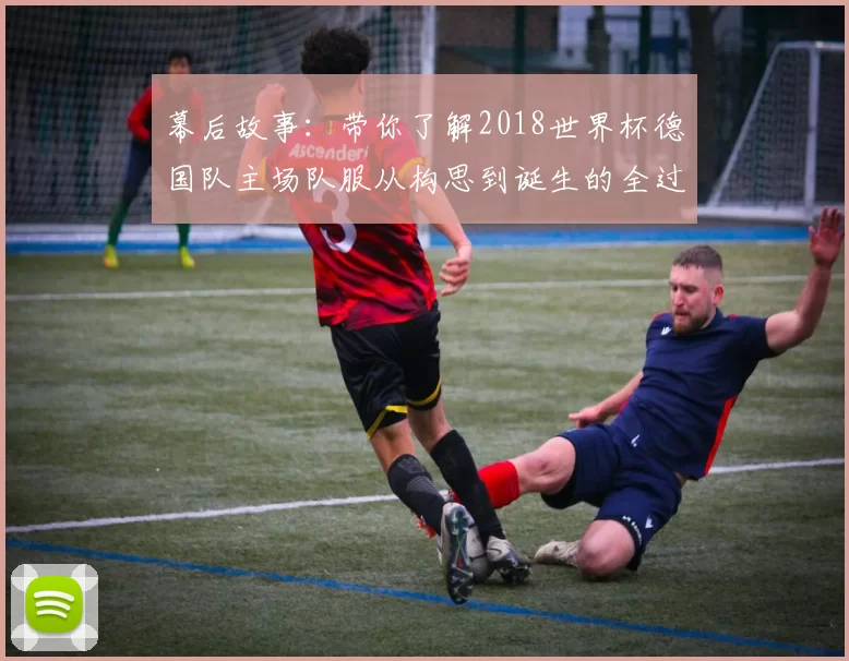 幕后故事:带你了解2018世界杯德国队主场队服从构思到诞生的全过程