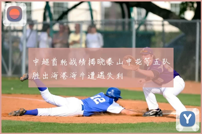 中超首轮战绩揭晓泰山申花等五队胜出海港海牛遭遇失利