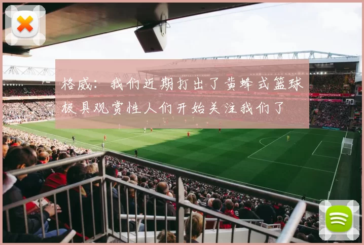 格威：我们近期打出了黄蜂式篮球极具观赏性人们开始关注我们了