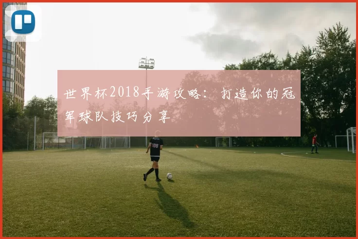 世界杯2018手游攻略：打造你的冠军球队技巧分享