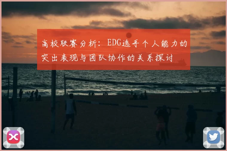 高校联赛分析:EDG选手个人能力的突出表现与团队协作的关系探讨