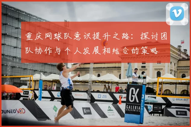 重庆网球队意识提升之路：探讨团队协作与个人发展相结合的策略